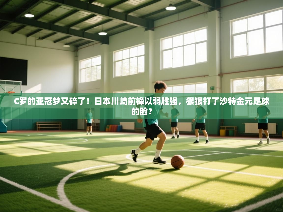 C罗的亚冠梦又碎了!日本川崎前锋以弱胜强,狠狠打了沙特金元足球的脸?
