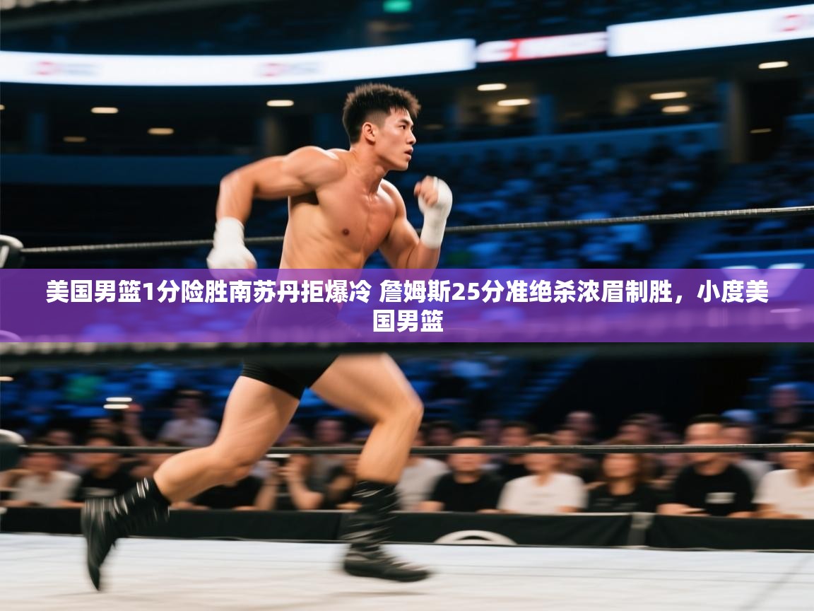 美国男篮1分险胜南苏丹拒爆冷 詹姆斯25分准绝杀浓眉制胜，小度美国男篮