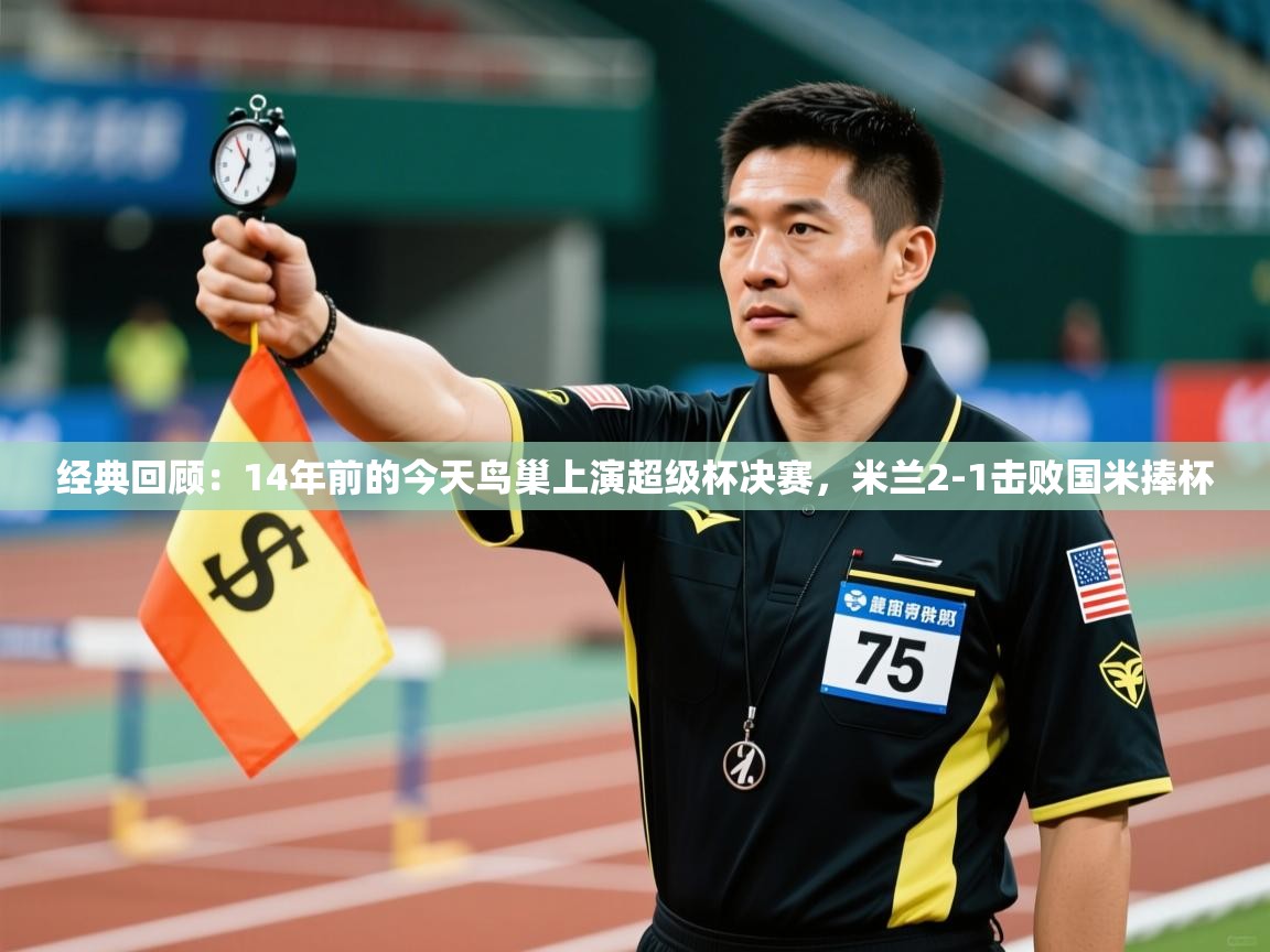 经典回顾：14年前的今天鸟巢上演超级杯决赛，米兰2-1击败国米捧杯