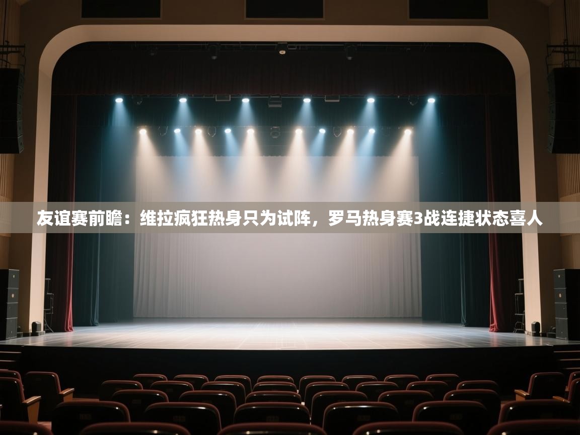 友谊赛前瞻：维拉疯狂热身只为试阵，罗马热身赛3战连捷状态喜人