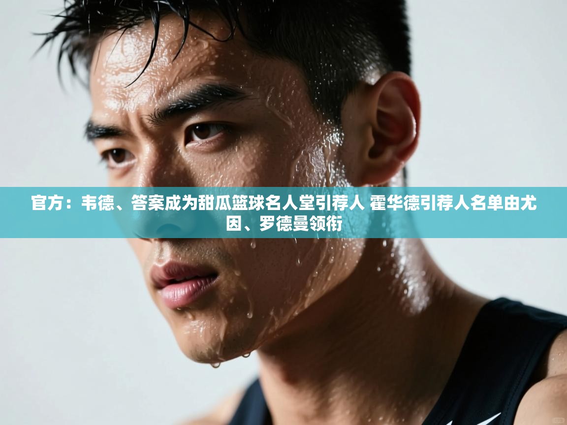 官方：韦德、答案成为甜瓜篮球名人堂引荐人 霍华德引荐人名单由尤因、罗德曼领衔