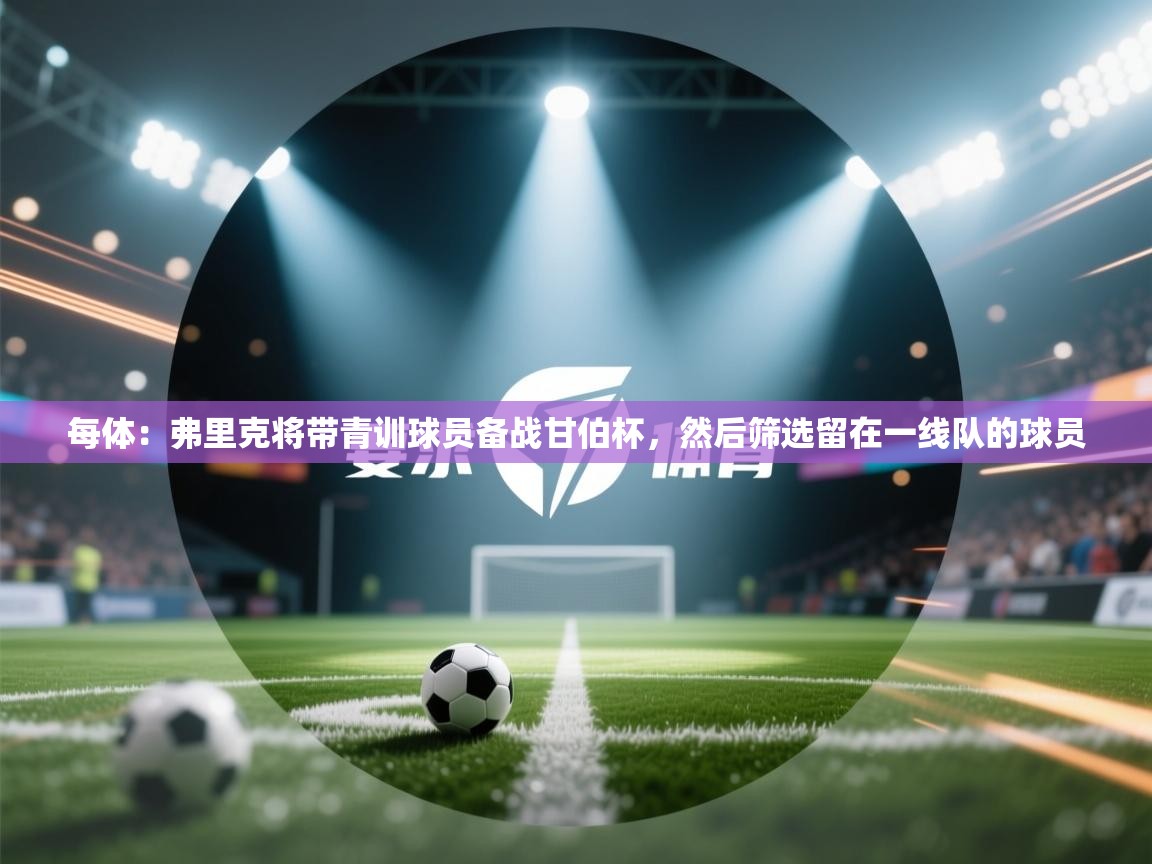 每体：弗里克将带青训球员备战甘伯杯，然后筛选留在一线队的球员