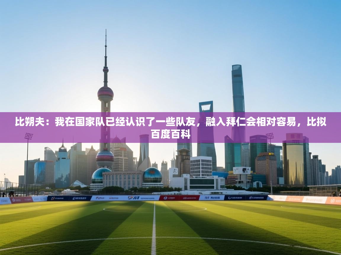 比朔夫:我在国家队已经认识了一些队友,融入拜仁会相对容易,比拟百度百科 第1张