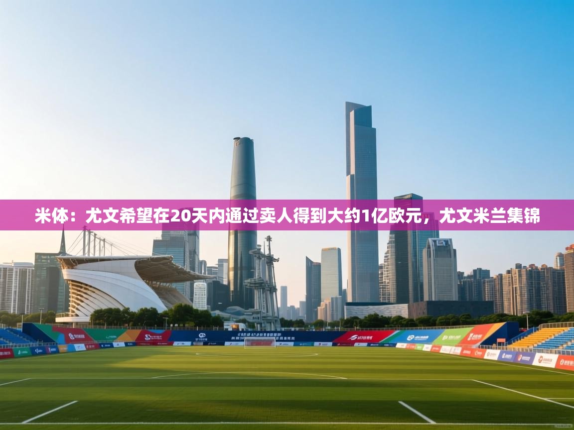 米体：尤文希望在20天内通过卖人得到大约1亿欧元，尤文米兰集锦  第2张