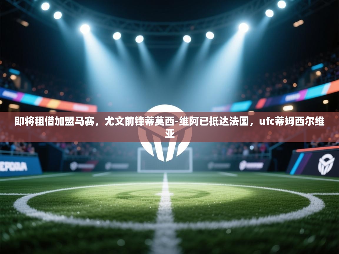 即将租借加盟马赛，尤文前锋蒂莫西-维阿已抵达法国，ufc蒂姆西尔维亚