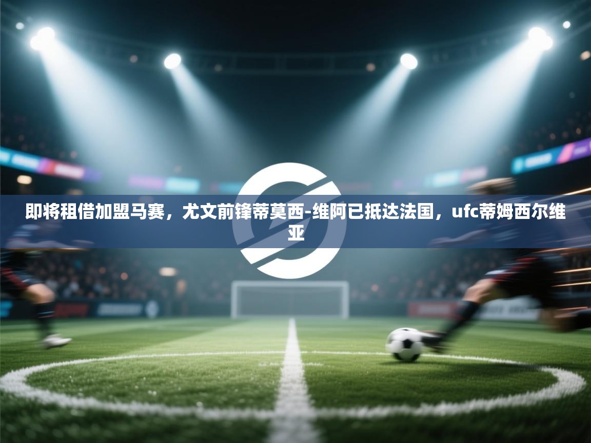 即将租借加盟马赛，尤文前锋蒂莫西-维阿已抵达法国，ufc蒂姆西尔维亚  第2张