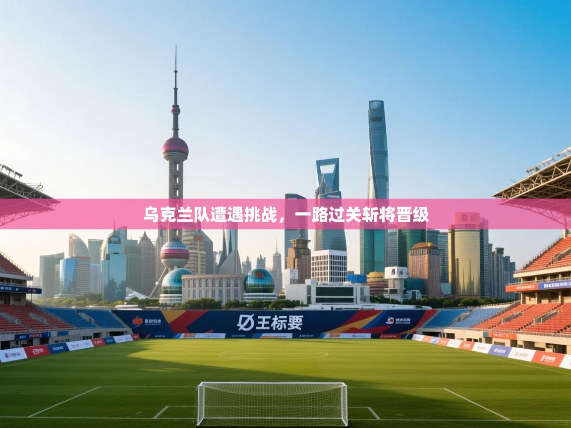 乌克兰队遭遇挑战，一路过关斩将晋级