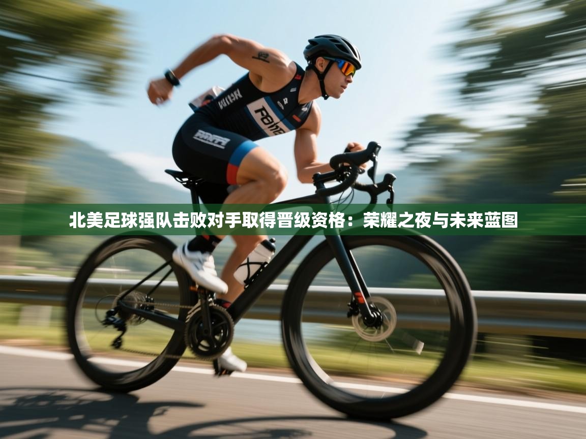 北美足球强队击败对手取得晋级资格：荣耀之夜与未来蓝图