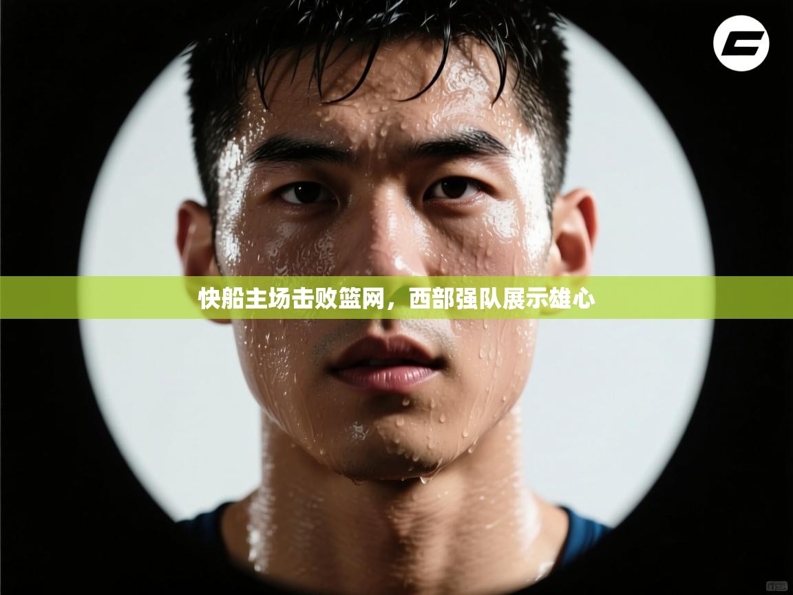 快船主场击败篮网，西部强队展示雄心